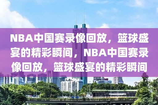 NBA中国赛录像回放，篮球盛宴的精彩瞬间，NBA中国赛录像回放，篮球盛宴的精彩瞬间