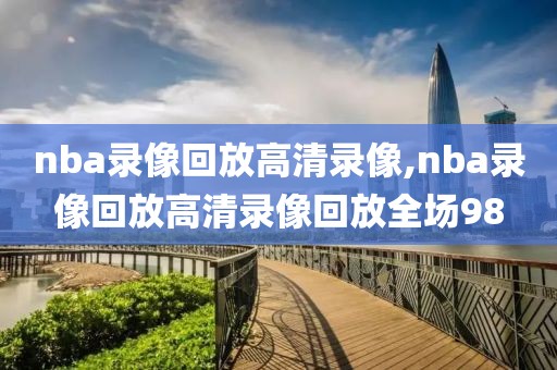 nba录像回放高清录像,nba录像回放高清录像回放全场98