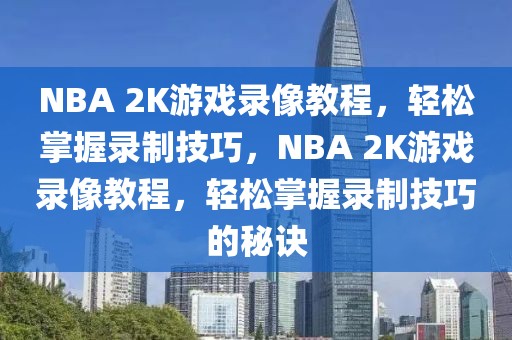 NBA 2K游戏录像教程，轻松掌握录制技巧，NBA 2K游戏录像教程，轻松掌握录制技巧的秘诀