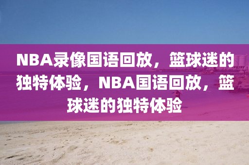 NBA录像国语回放，篮球迷的独特体验，NBA国语回放，篮球迷的独特体验