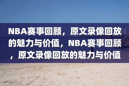 NBA赛事回顾，原文录像回放的魅力与价值，NBA赛事回顾，原文录像回放的魅力与价值