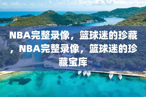 NBA完整录像，篮球迷的珍藏，NBA完整录像，篮球迷的珍藏宝库