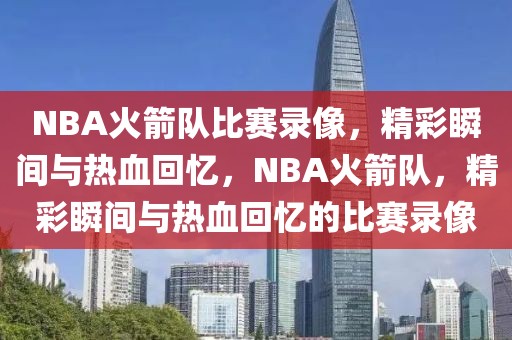 NBA火箭队比赛录像，精彩瞬间与热血回忆，NBA火箭队，精彩瞬间与热血回忆的比赛录像