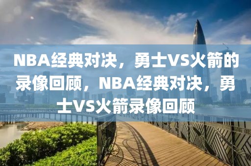 NBA经典对决，勇士VS火箭的录像回顾，NBA经典对决，勇士VS火箭录像回顾