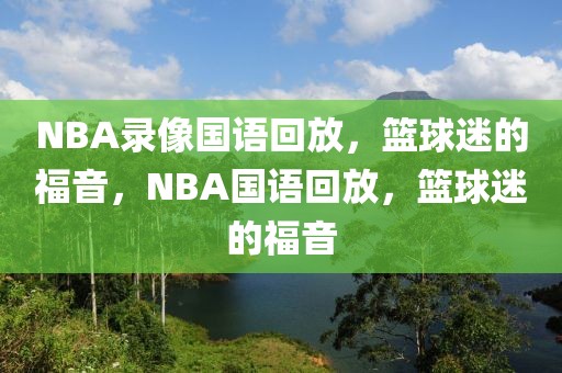 NBA录像国语回放，篮球迷的福音，NBA国语回放，篮球迷的福音