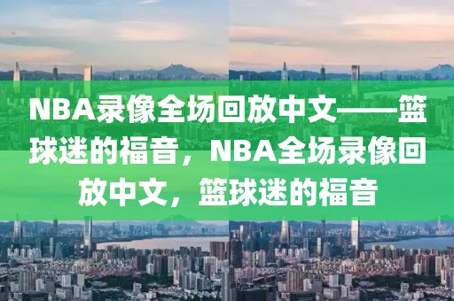 NBA录像全场回放中文——篮球迷的福音，NBA全场录像回放中文，篮球迷的福音