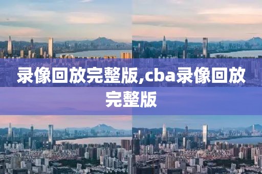 录像回放完整版,cba录像回放完整版