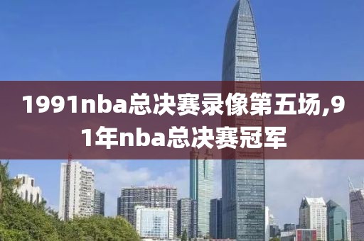 1991nba总决赛录像第五场,91年nba总决赛冠军