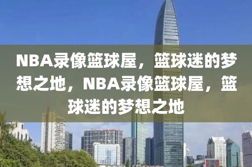 NBA录像篮球屋，篮球迷的梦想之地，NBA录像篮球屋，篮球迷的梦想之地