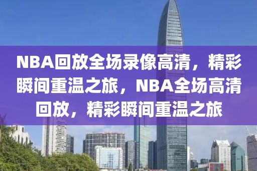 NBA回放全场录像高清，精彩瞬间重温之旅，NBA全场高清回放，精彩瞬间重温之旅