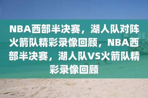 NBA西部半决赛，湖人队对阵火箭队精彩录像回顾，NBA西部半决赛，湖人队VS火箭队精彩录像回顾