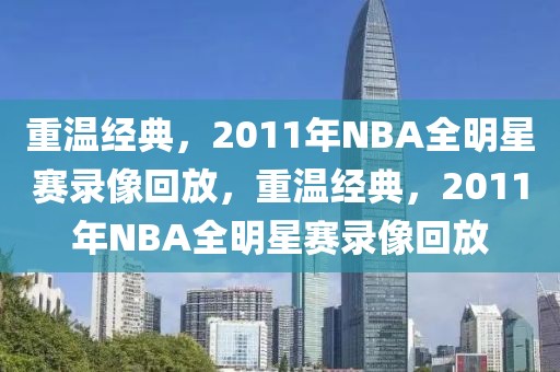 重温经典，2011年NBA全明星赛录像回放，重温经典，2011年NBA全明星赛录像回放