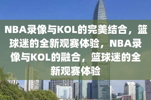 NBA录像与KOL的完美结合，篮球迷的全新观赛体验，NBA录像与KOL的融合，篮球迷的全新观赛体验