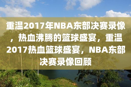 重温2017年NBA东部决赛录像，热血沸腾的篮球盛宴，重温2017热血篮球盛宴，NBA东部决赛录像回顾