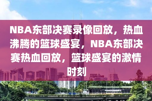 NBA东部决赛录像回放，热血沸腾的篮球盛宴，NBA东部决赛热血回放，篮球盛宴的激情时刻