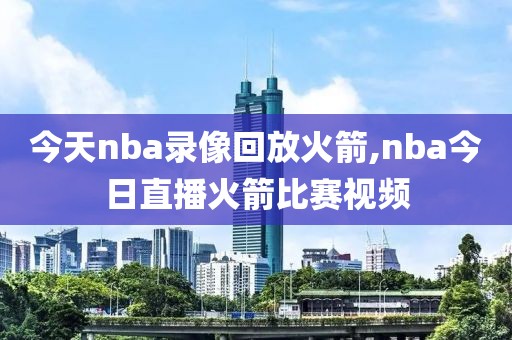 今天nba录像回放火箭,nba今日直播火箭比赛视频