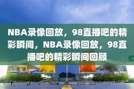 NBA录像回放，98直播吧的精彩瞬间，NBA录像回放，98直播吧的精彩瞬间回顾