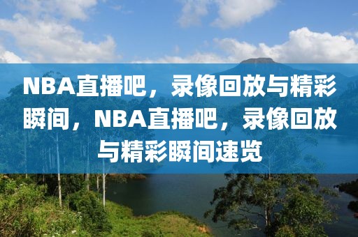 NBA直播吧，录像回放与精彩瞬间，NBA直播吧，录像回放与精彩瞬间速览