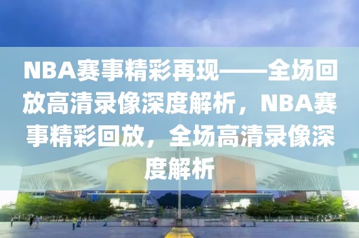 NBA赛事精彩再现——全场回放高清录像深度解析，NBA赛事精彩回放，全场高清录像深度解析