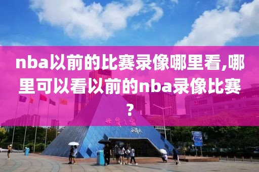 nba以前的比赛录像哪里看,哪里可以看以前的nba录像比赛?