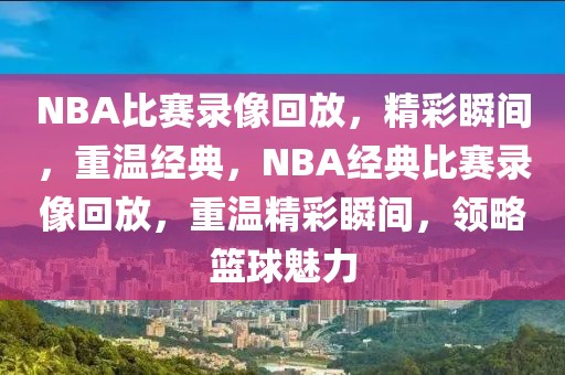 NBA比赛录像回放，精彩瞬间，重温经典，NBA经典比赛录像回放，重温精彩瞬间，领略篮球魅力