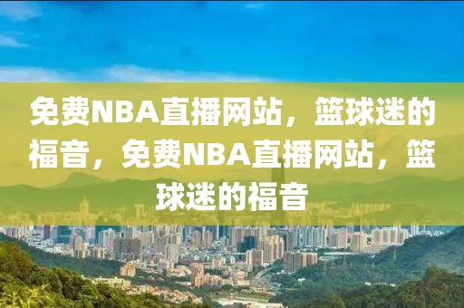 免费NBA直播网站，篮球迷的福音，免费NBA直播网站，篮球迷的福音