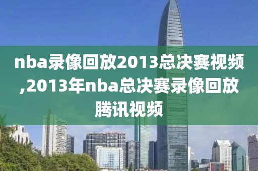 nba录像回放2013总决赛视频,2013年nba总决赛录像回放腾讯视频