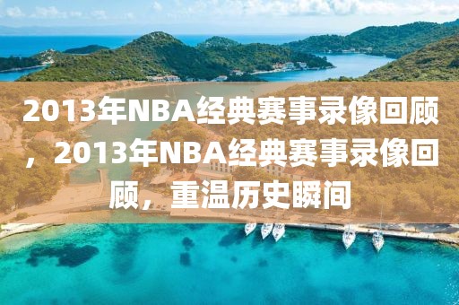 2013年NBA经典赛事录像回顾，2013年NBA经典赛事录像回顾，重温历史瞬间