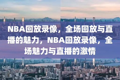 NBA回放录像，全场回放与直播的魅力，NBA回放录像，全场魅力与直播的激情