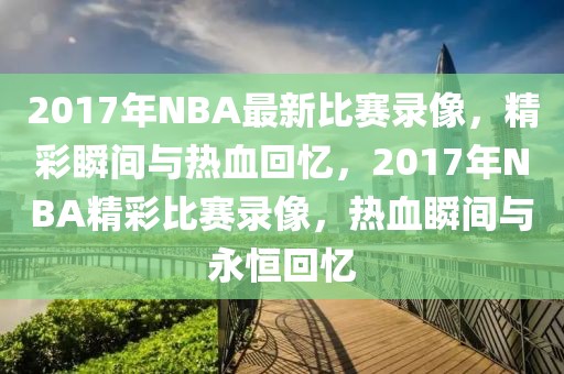 2017年NBA最新比赛录像，精彩瞬间与热血回忆，2017年NBA精彩比赛录像，热血瞬间与永恒回忆