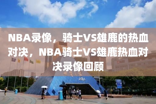 NBA录像，骑士VS雄鹿的热血对决，NBA骑士VS雄鹿热血对决录像回顾