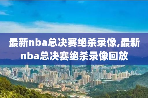 最新nba总决赛绝杀录像,最新nba总决赛绝杀录像回放