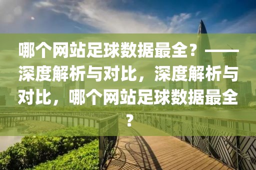 哪个网站足球数据最全？——深度解析与对比，深度解析与对比，哪个网站足球数据最全？