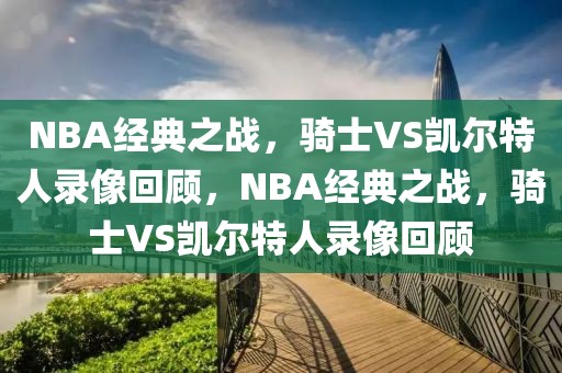 NBA经典之战，骑士VS凯尔特人录像回顾，NBA经典之战，骑士VS凯尔特人录像回顾