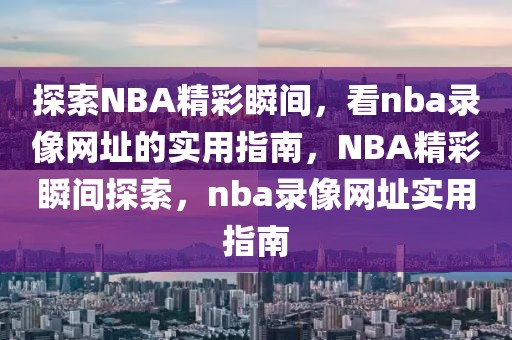 探索NBA精彩瞬间，看nba录像网址的实用指南，NBA精彩瞬间探索，nba录像网址实用指南