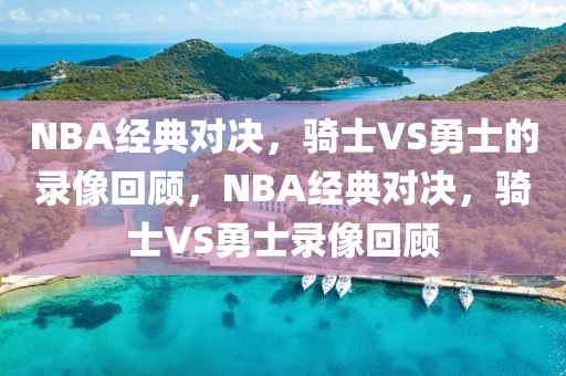 NBA经典对决，骑士VS勇士的录像回顾，NBA经典对决，骑士VS勇士录像回顾