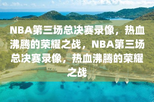 NBA第三场总决赛录像，热血沸腾的荣耀之战，NBA第三场总决赛录像，热血沸腾的荣耀之战