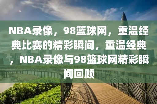 NBA录像，98篮球网，重温经典比赛的精彩瞬间，重温经典，NBA录像与98篮球网精彩瞬间回顾