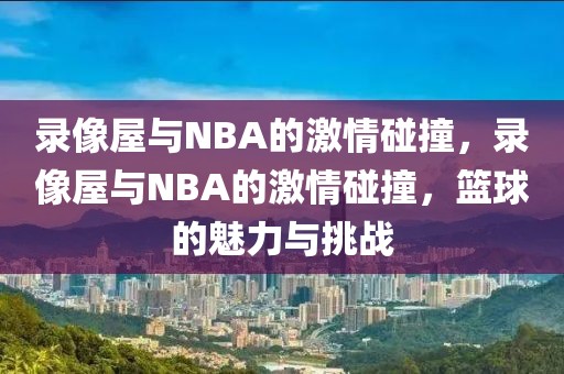 录像屋与NBA的激情碰撞，录像屋与NBA的激情碰撞，篮球的魅力与挑战