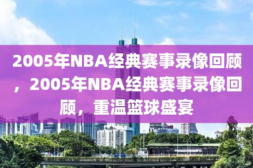 2005年NBA经典赛事录像回顾，2005年NBA经典赛事录像回顾，重温篮球盛宴