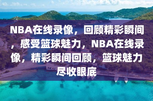 NBA在线录像，回顾精彩瞬间，感受篮球魅力，NBA在线录像，精彩瞬间回顾，篮球魅力尽收眼底