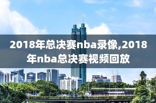 2018年总决赛nba录像,2018年nba总决赛视频回放