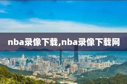 nba录像下载,nba录像下载网