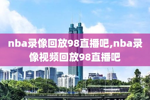 nba录像回放98直播吧,nba录像视频回放98直播吧