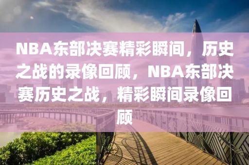 NBA东部决赛精彩瞬间，历史之战的录像回顾，NBA东部决赛历史之战，精彩瞬间录像回顾