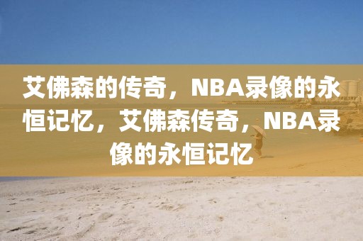 艾佛森的传奇，NBA录像的永恒记忆，艾佛森传奇，NBA录像的永恒记忆