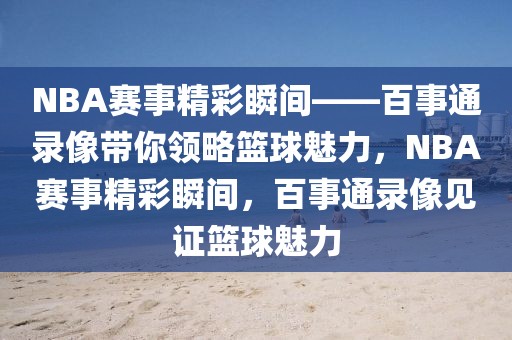 NBA赛事精彩瞬间——百事通录像带你领略篮球魅力，NBA赛事精彩瞬间，百事通录像见证篮球魅力