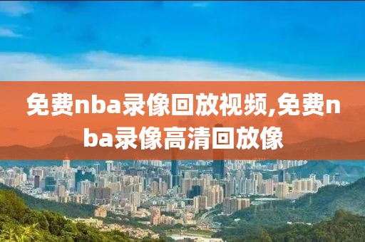 免费nba录像回放视频,免费nba录像高清回放像