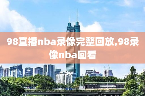 98直播nba录像完整回放,98录像nba回看