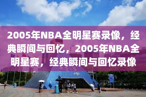 2005年NBA全明星赛录像，经典瞬间与回忆，2005年NBA全明星赛，经典瞬间与回忆录像